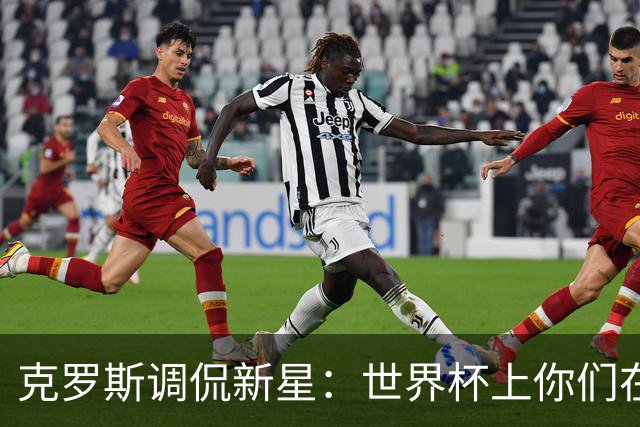 克罗斯调侃新星：世界杯上你们在哪儿消失了？
